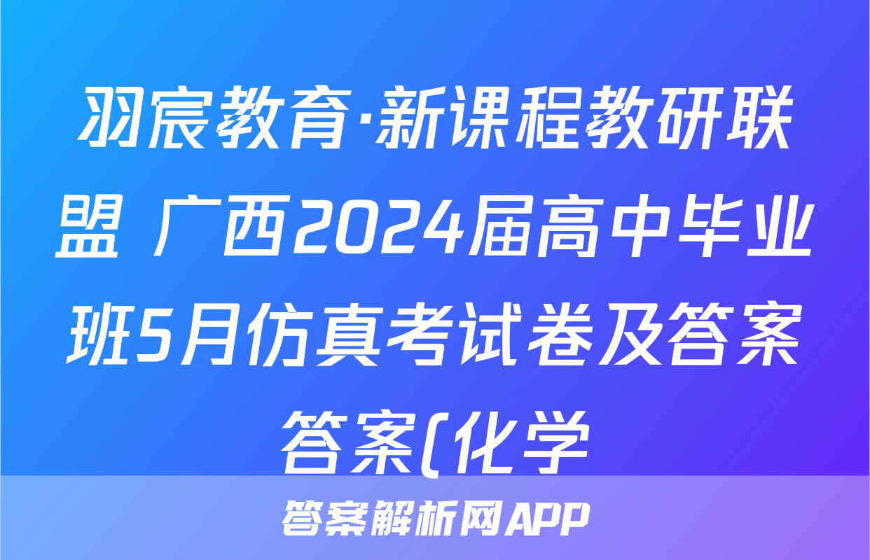 羽宸教育·新课程教研联盟 广西2024届高中毕业班5月仿真考试卷及答案答案(化学)